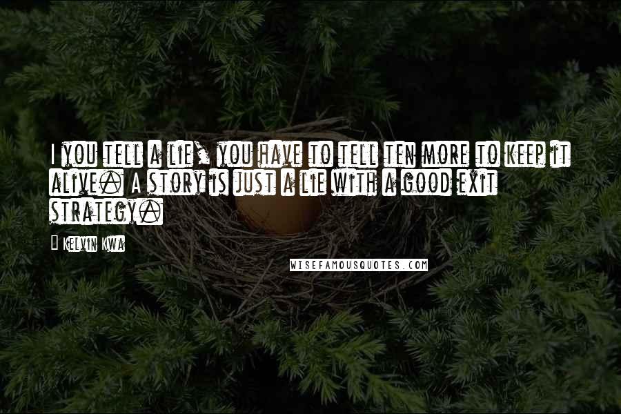 Kelvin Kwa Quotes: I you tell a lie, you have to tell ten more to keep it alive. A story is just a lie with a good exit strategy.