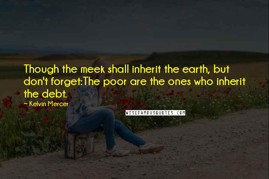 Kelvin Mercer Quotes: Though the meek shall inherit the earth, but don't forget:The poor are the ones who inherit the debt.