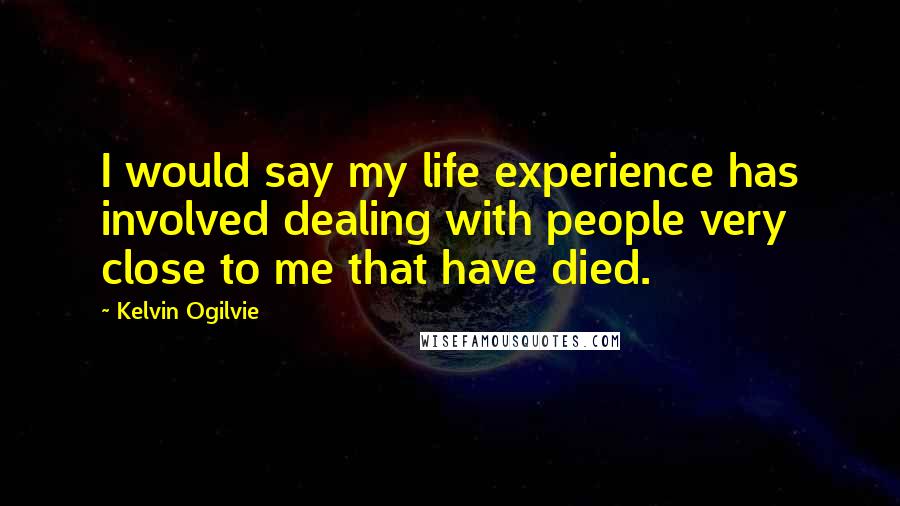 Kelvin Ogilvie Quotes: I would say my life experience has involved dealing with people very close to me that have died.