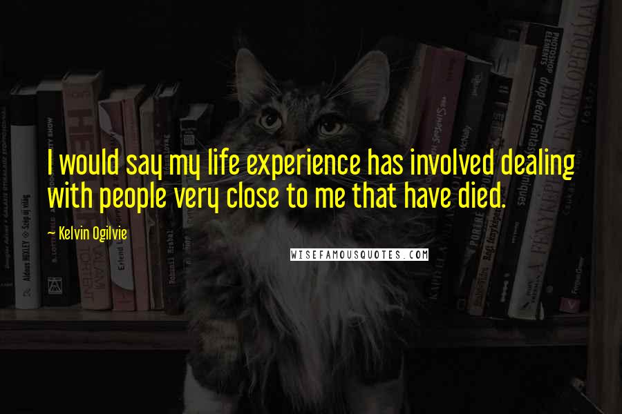 Kelvin Ogilvie Quotes: I would say my life experience has involved dealing with people very close to me that have died.