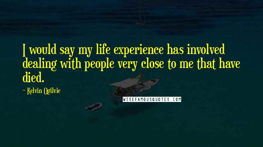 Kelvin Ogilvie Quotes: I would say my life experience has involved dealing with people very close to me that have died.