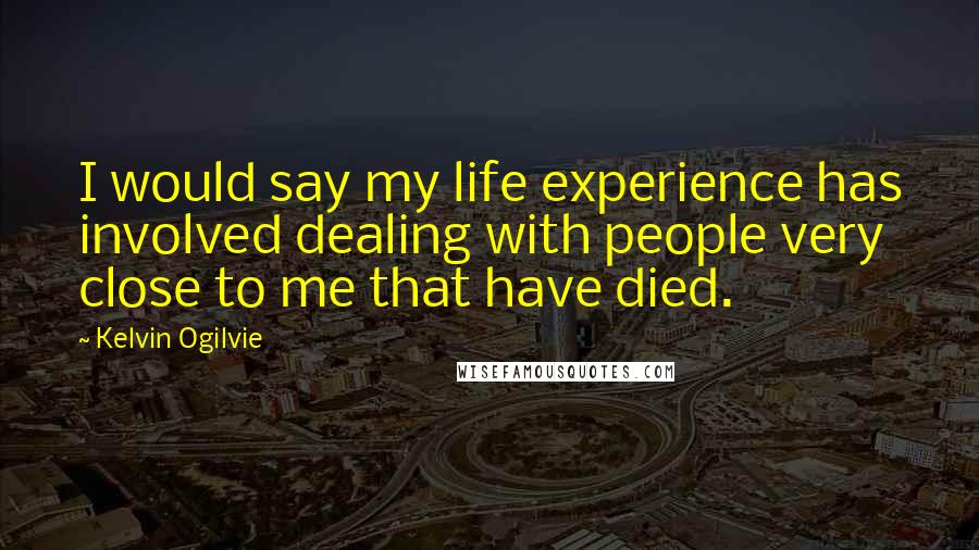 Kelvin Ogilvie Quotes: I would say my life experience has involved dealing with people very close to me that have died.