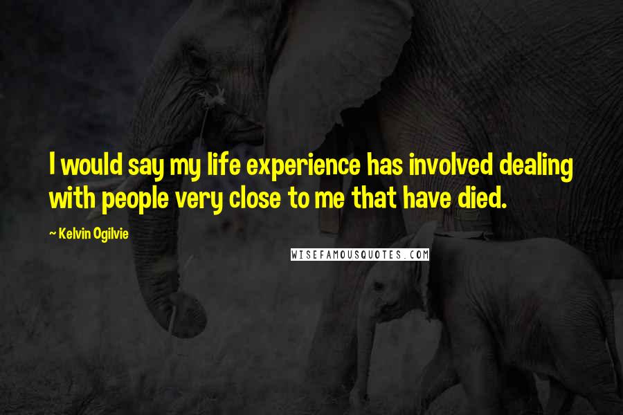 Kelvin Ogilvie Quotes: I would say my life experience has involved dealing with people very close to me that have died.