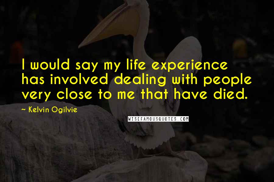 Kelvin Ogilvie Quotes: I would say my life experience has involved dealing with people very close to me that have died.