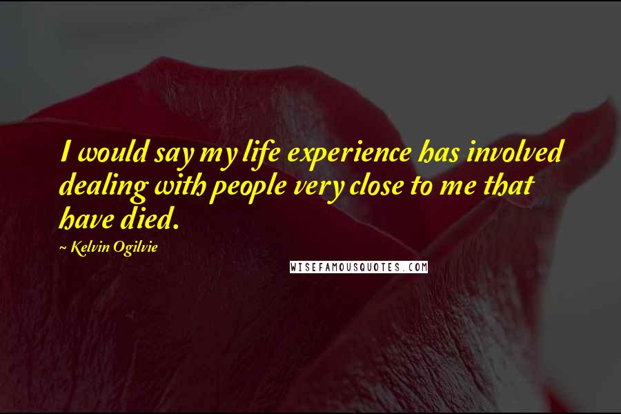 Kelvin Ogilvie Quotes: I would say my life experience has involved dealing with people very close to me that have died.