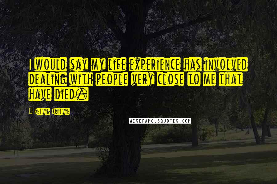 Kelvin Ogilvie Quotes: I would say my life experience has involved dealing with people very close to me that have died.