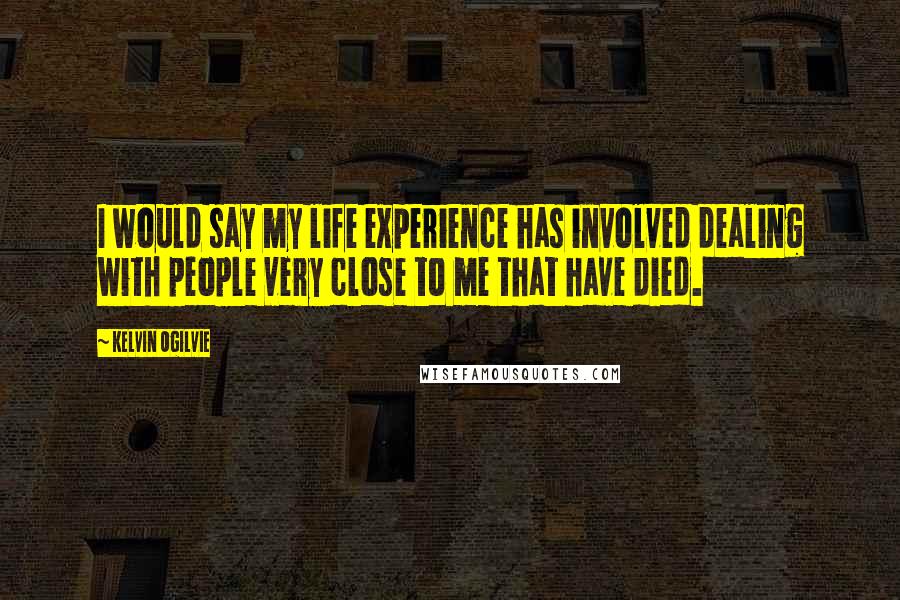 Kelvin Ogilvie Quotes: I would say my life experience has involved dealing with people very close to me that have died.