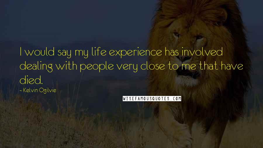 Kelvin Ogilvie Quotes: I would say my life experience has involved dealing with people very close to me that have died.