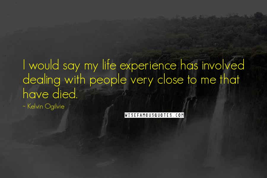 Kelvin Ogilvie Quotes: I would say my life experience has involved dealing with people very close to me that have died.