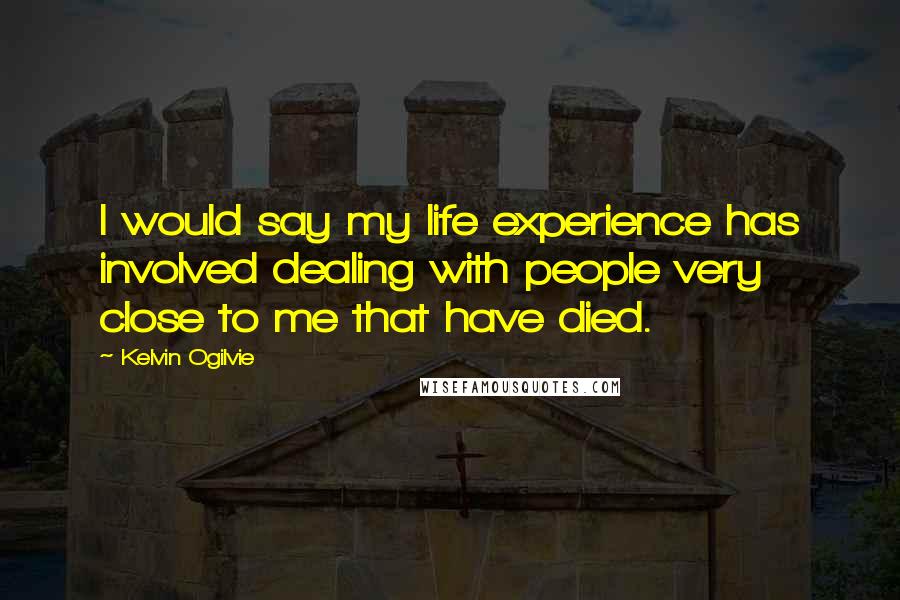 Kelvin Ogilvie Quotes: I would say my life experience has involved dealing with people very close to me that have died.