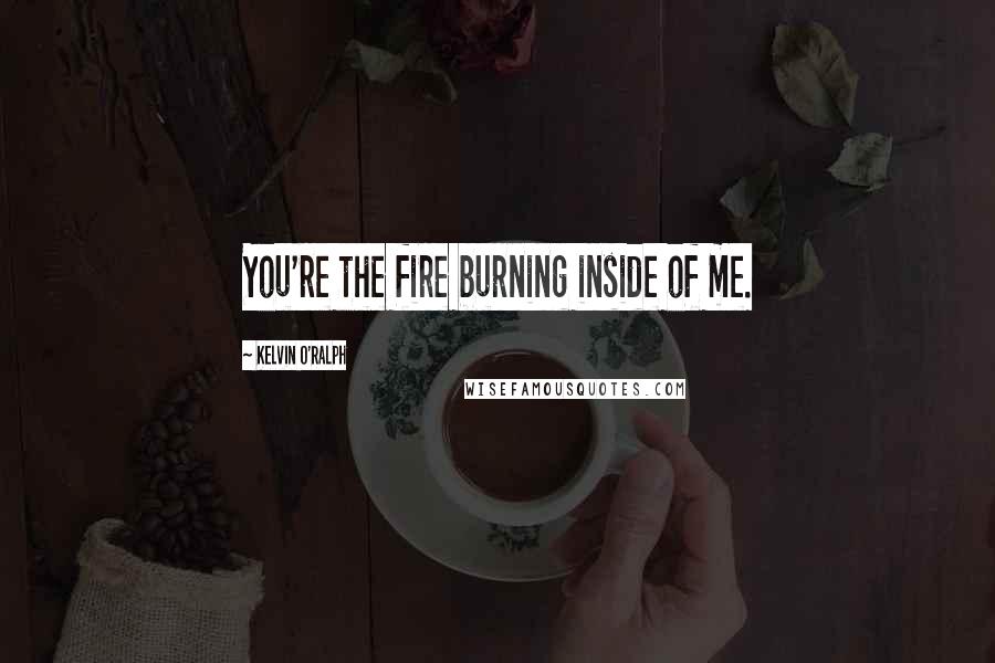 Kelvin O'Ralph Quotes: You're the fire burning inside of me.