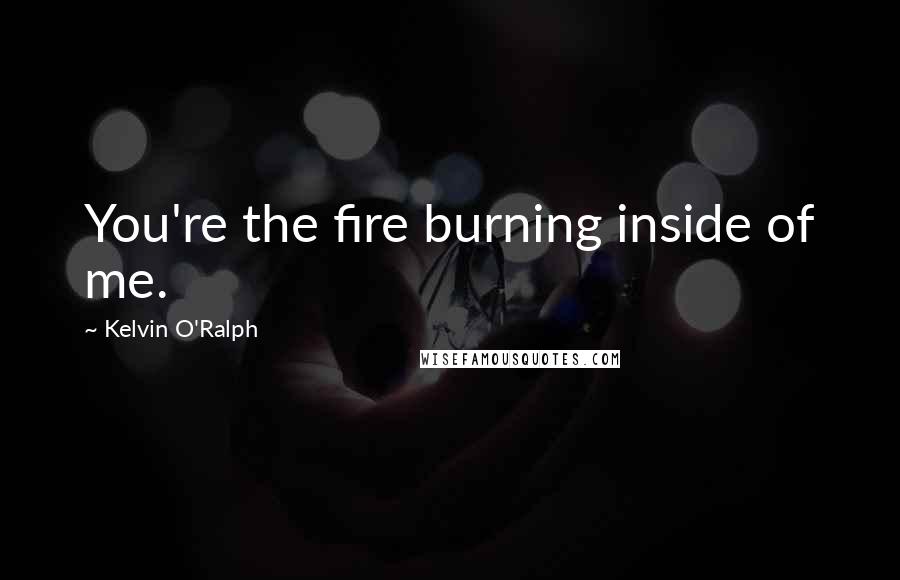 Kelvin O'Ralph Quotes: You're the fire burning inside of me.