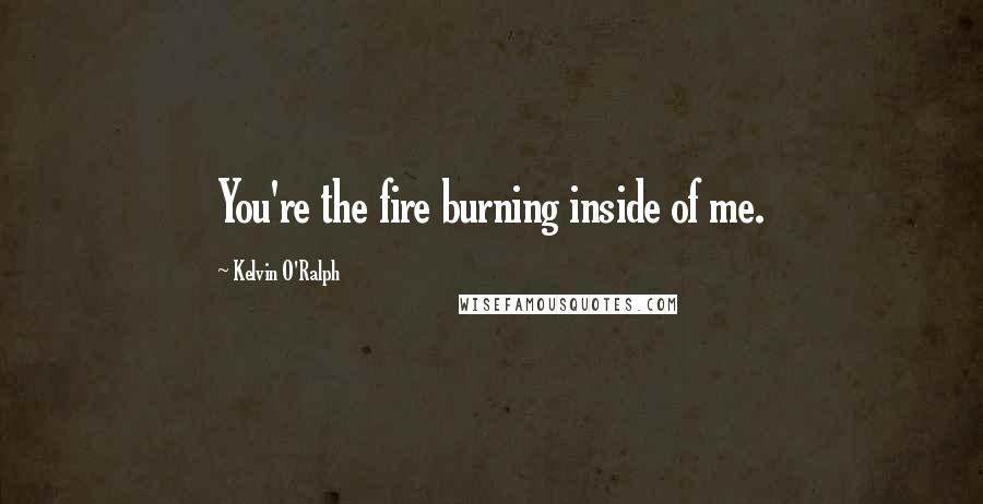 Kelvin O'Ralph Quotes: You're the fire burning inside of me.