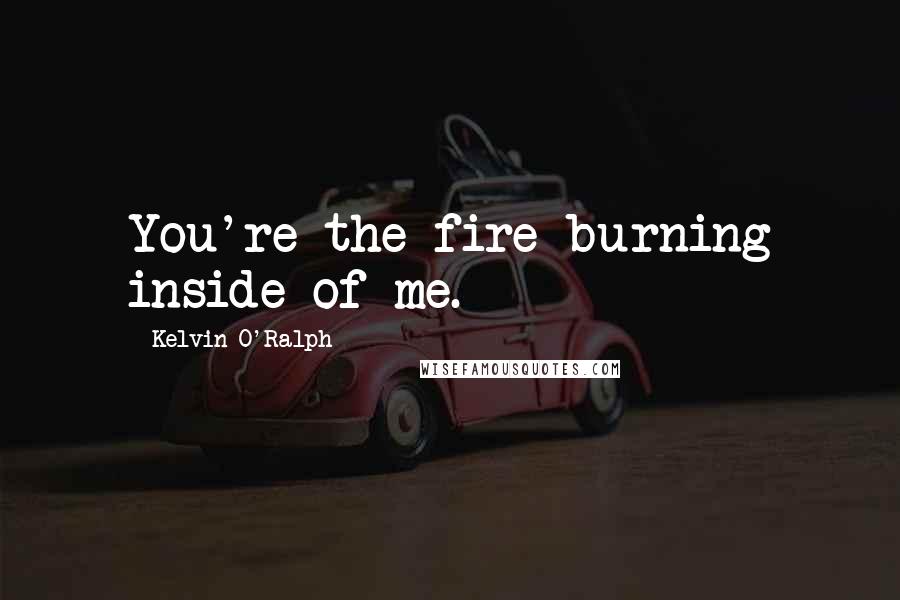 Kelvin O'Ralph Quotes: You're the fire burning inside of me.