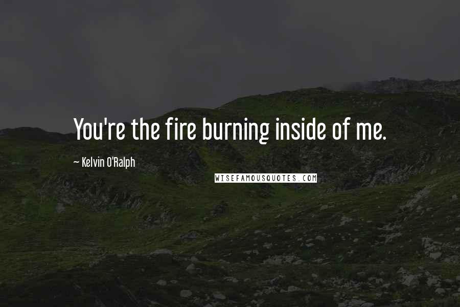 Kelvin O'Ralph Quotes: You're the fire burning inside of me.