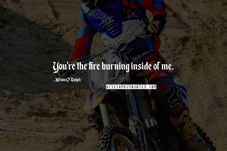 Kelvin O'Ralph Quotes: You're the fire burning inside of me.