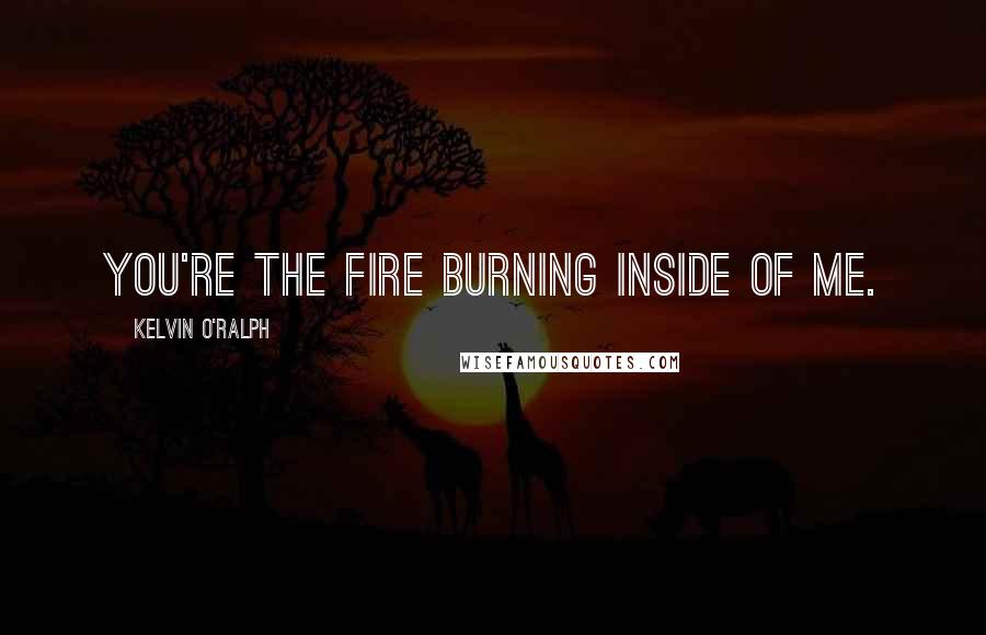 Kelvin O'Ralph Quotes: You're the fire burning inside of me.
