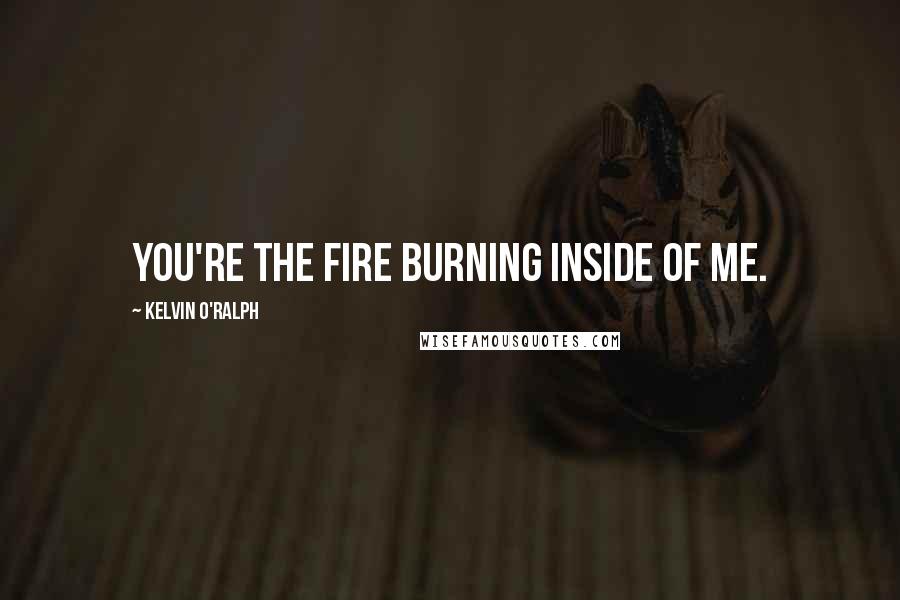 Kelvin O'Ralph Quotes: You're the fire burning inside of me.