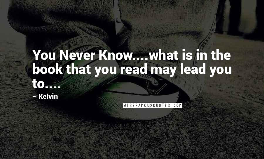 Kelvin Quotes: You Never Know....what is in the book that you read may lead you to....