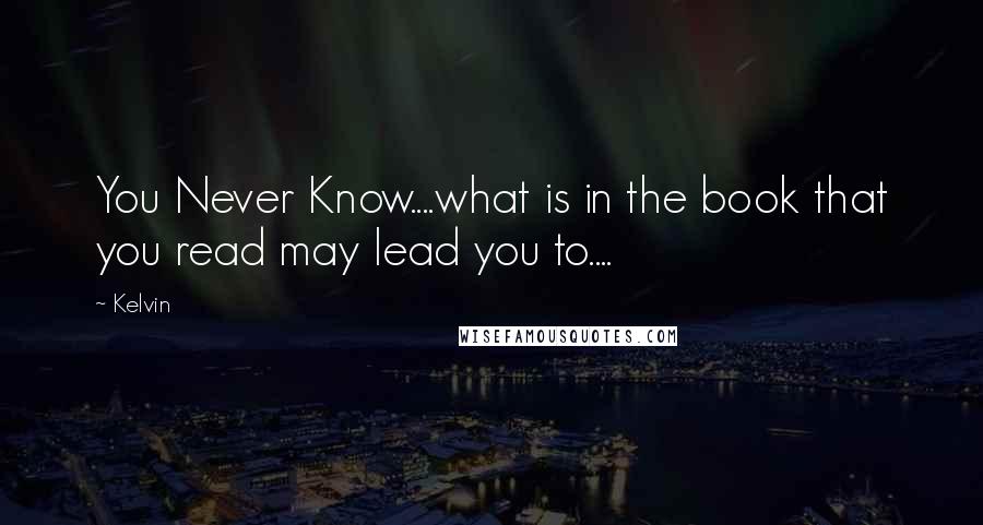 Kelvin Quotes: You Never Know....what is in the book that you read may lead you to....