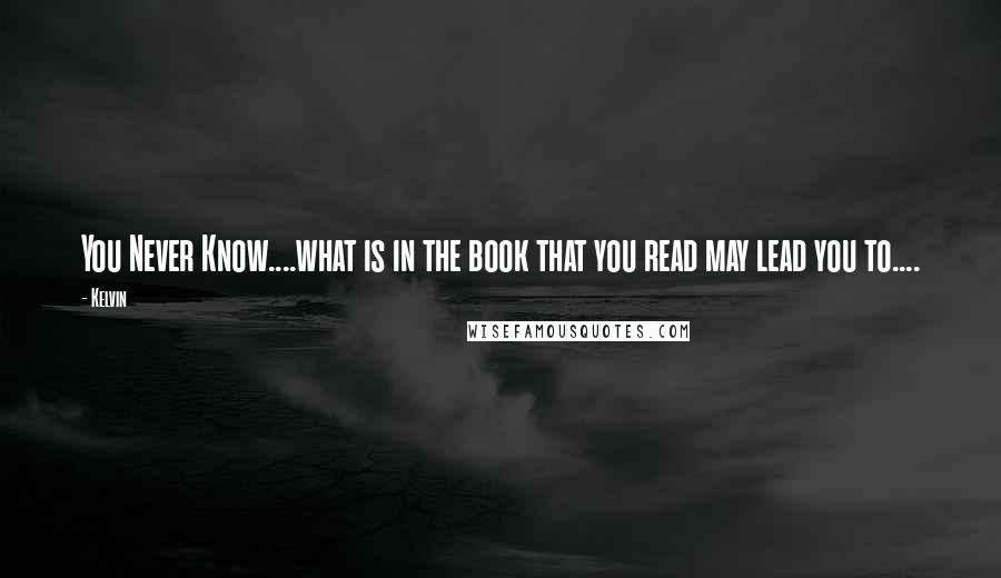 Kelvin Quotes: You Never Know....what is in the book that you read may lead you to....