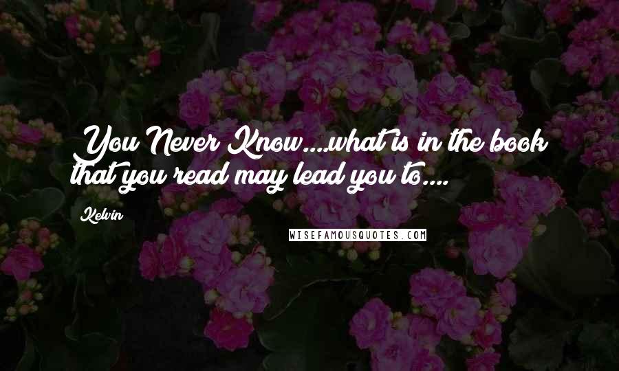 Kelvin Quotes: You Never Know....what is in the book that you read may lead you to....