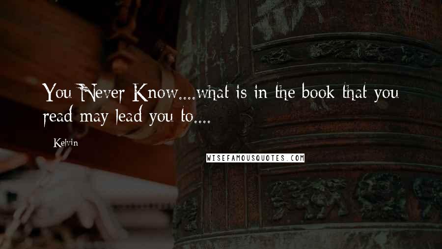 Kelvin Quotes: You Never Know....what is in the book that you read may lead you to....