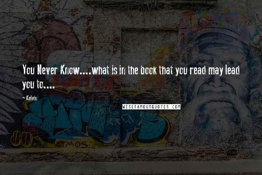 Kelvin Quotes: You Never Know....what is in the book that you read may lead you to....