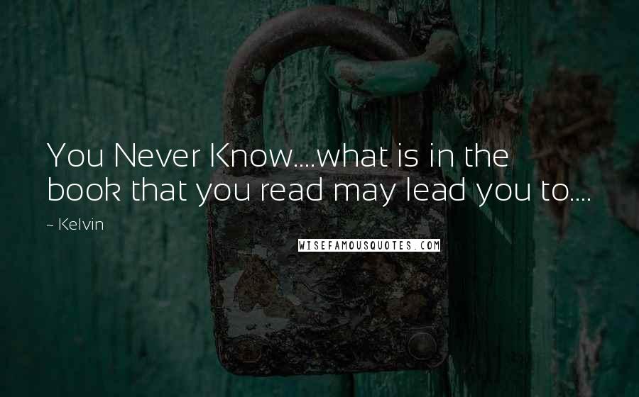 Kelvin Quotes: You Never Know....what is in the book that you read may lead you to....