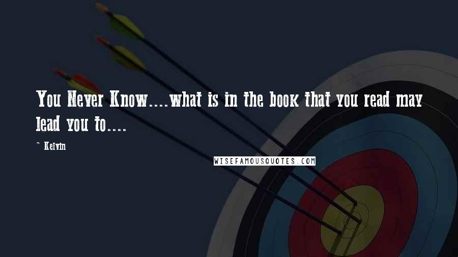 Kelvin Quotes: You Never Know....what is in the book that you read may lead you to....