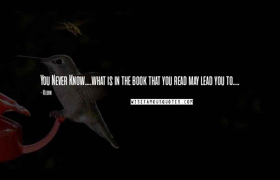 Kelvin Quotes: You Never Know....what is in the book that you read may lead you to....