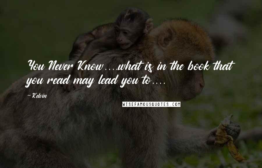 Kelvin Quotes: You Never Know....what is in the book that you read may lead you to....