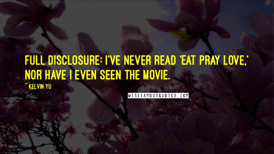 Kelvin Yu Quotes: Full disclosure: I've never read 'Eat Pray Love,' nor have I even seen the movie.