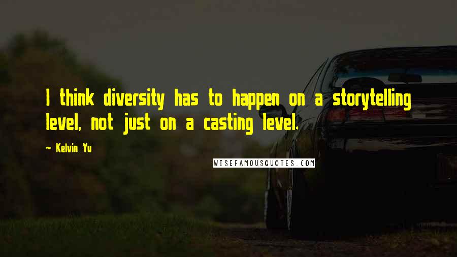 Kelvin Yu Quotes: I think diversity has to happen on a storytelling level, not just on a casting level.