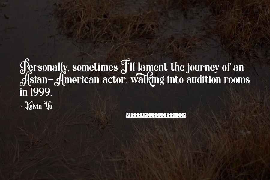Kelvin Yu Quotes: Personally, sometimes I'll lament the journey of an Asian-American actor, walking into audition rooms in 1999.