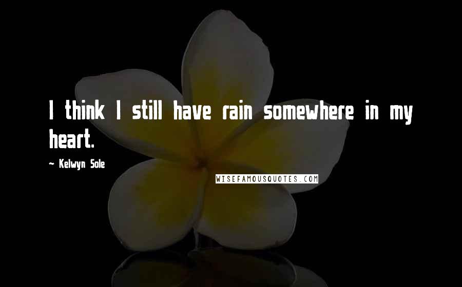 Kelwyn Sole Quotes: I think I still have rain somewhere in my heart.