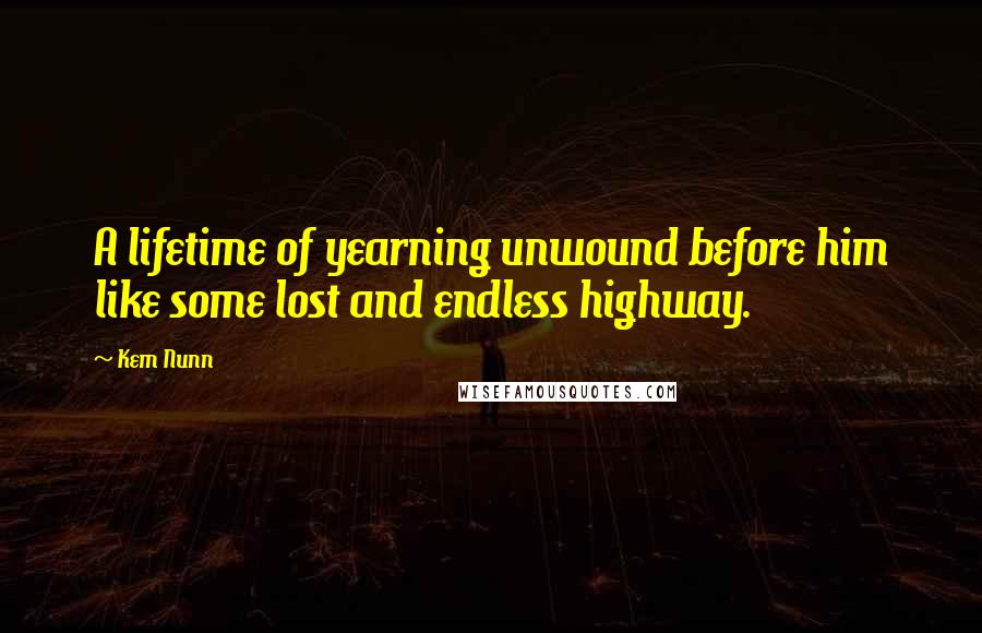 Kem Nunn Quotes: A lifetime of yearning unwound before him like some lost and endless highway.