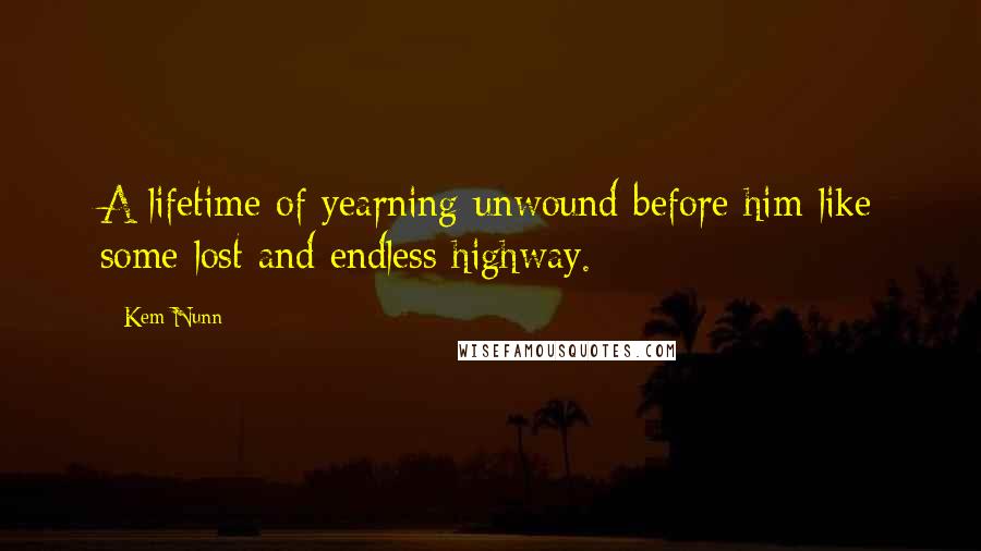 Kem Nunn Quotes: A lifetime of yearning unwound before him like some lost and endless highway.
