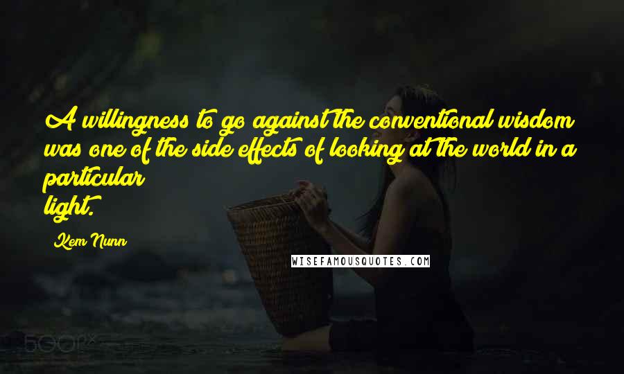 Kem Nunn Quotes: A willingness to go against the conventional wisdom was one of the side effects of looking at the world in a particular light.