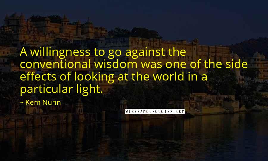 Kem Nunn Quotes: A willingness to go against the conventional wisdom was one of the side effects of looking at the world in a particular light.