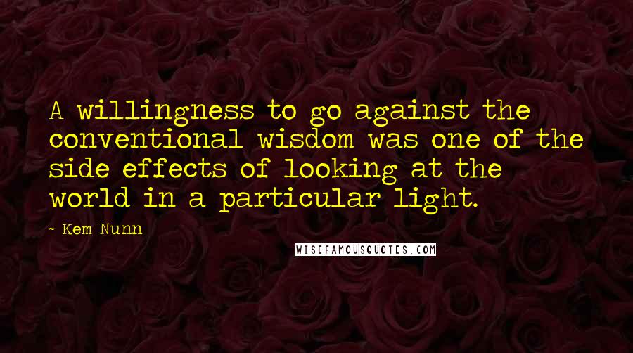 Kem Nunn Quotes: A willingness to go against the conventional wisdom was one of the side effects of looking at the world in a particular light.