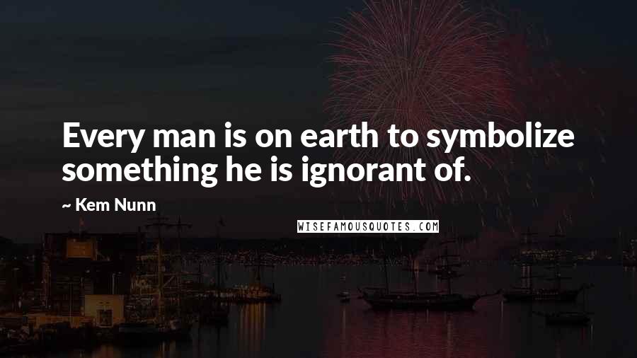 Kem Nunn Quotes: Every man is on earth to symbolize something he is ignorant of.