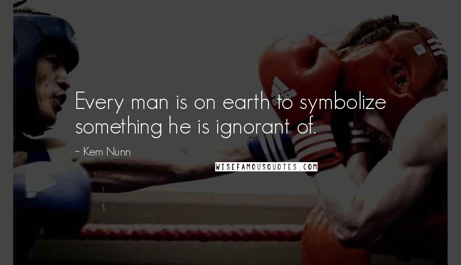Kem Nunn Quotes: Every man is on earth to symbolize something he is ignorant of.