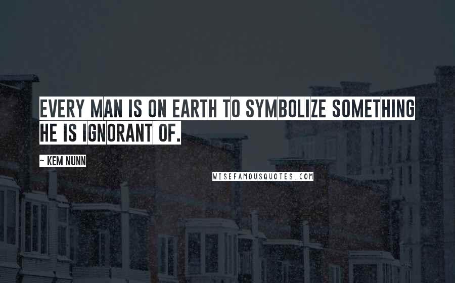 Kem Nunn Quotes: Every man is on earth to symbolize something he is ignorant of.