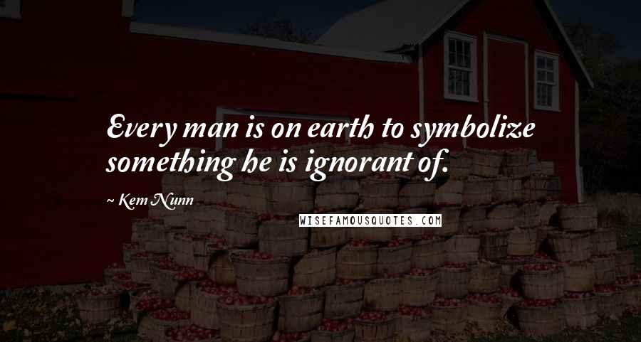 Kem Nunn Quotes: Every man is on earth to symbolize something he is ignorant of.