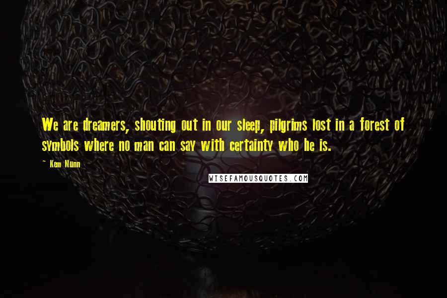 Kem Nunn Quotes: We are dreamers, shouting out in our sleep, pilgrims lost in a forest of symbols where no man can say with certainty who he is.
