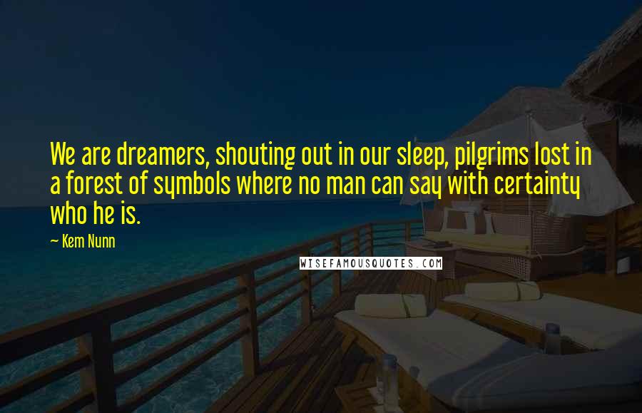 Kem Nunn Quotes: We are dreamers, shouting out in our sleep, pilgrims lost in a forest of symbols where no man can say with certainty who he is.