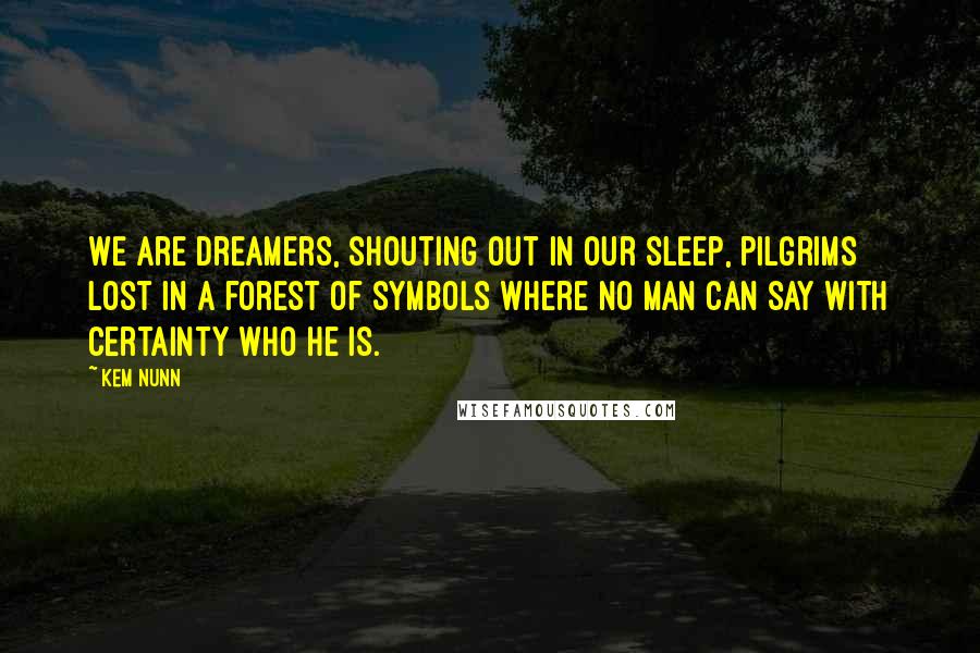 Kem Nunn Quotes: We are dreamers, shouting out in our sleep, pilgrims lost in a forest of symbols where no man can say with certainty who he is.
