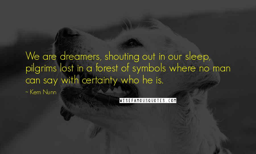 Kem Nunn Quotes: We are dreamers, shouting out in our sleep, pilgrims lost in a forest of symbols where no man can say with certainty who he is.