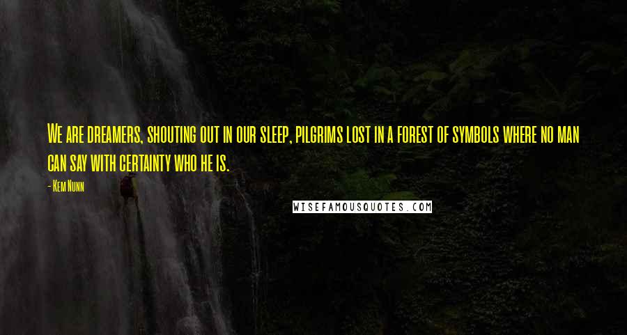 Kem Nunn Quotes: We are dreamers, shouting out in our sleep, pilgrims lost in a forest of symbols where no man can say with certainty who he is.